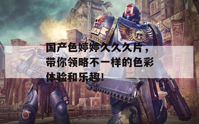 国产色婷婷久久久片，带你领略不一样的色彩体验和乐趣！