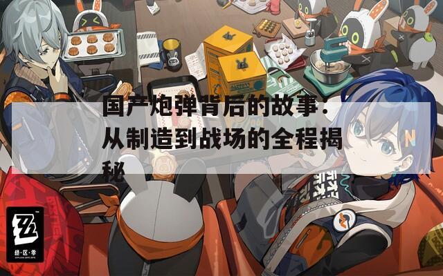 国产炮弹背后的故事：从制造到战场的全程揭秘