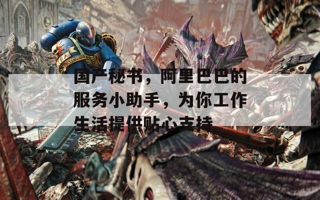 国产秘书，阿里巴巴的服务小助手，为你工作生活提供贴心支持