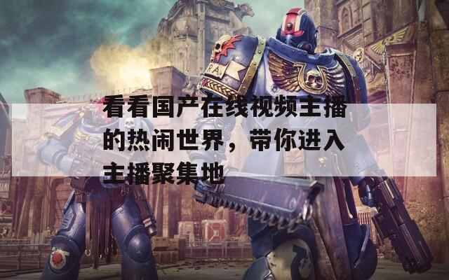 看看国产在线视频主播的热闹世界，带你进入主播聚集地