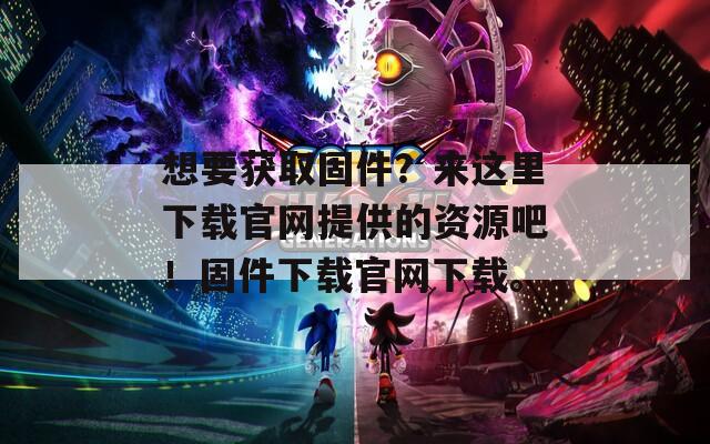 想要获取固件？来这里下载官网提供的资源吧！固件下载官网下载。