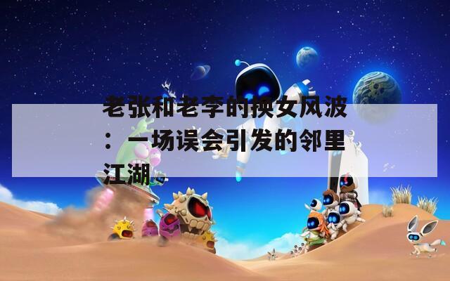 老张和老李的换女风波：一场误会引发的邻里江湖
