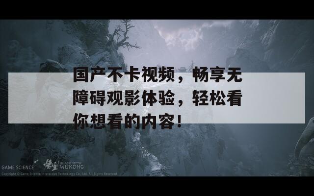 国产不卡视频，畅享无障碍观影体验，轻松看你想看的内容！