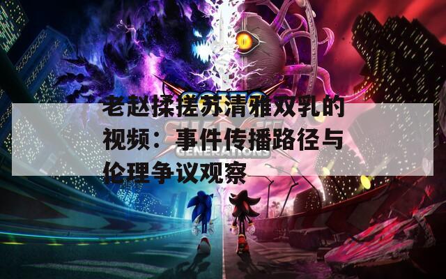 老赵揉搓苏清雅双乳的视频：事件传播路径与伦理争议观察