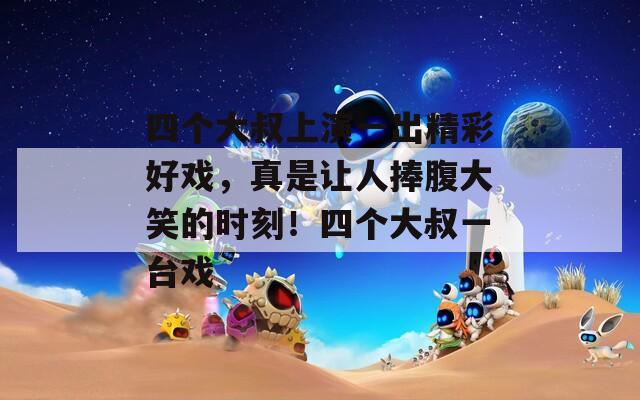 四个大叔上演一出精彩好戏，真是让人捧腹大笑的时刻！四个大叔一台戏