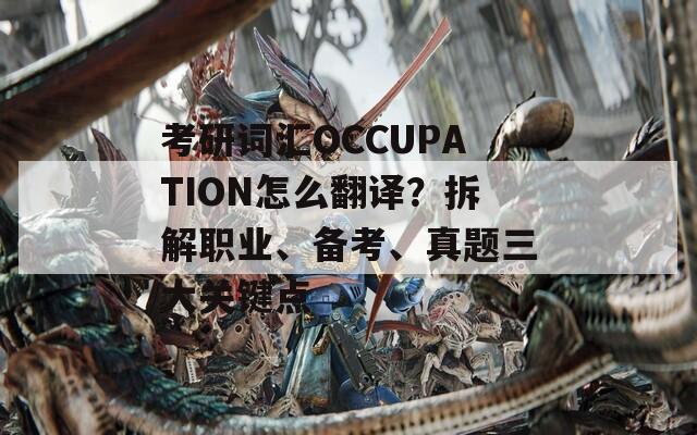 考研词汇OCCUPATION怎么翻译？拆解职业、备考、真题三大关键点