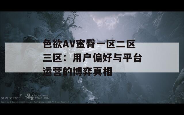 色欲AV蜜臀一区二区三区：用户偏好与平台运营的博弈真相