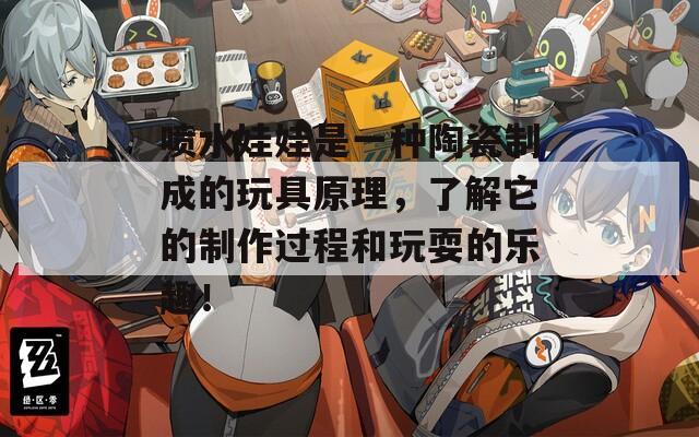 喷水娃娃是一种陶瓷制成的玩具原理，了解它的制作过程和玩耍的乐趣！