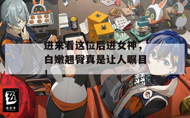 进来看这位后进女神，白嫩翘臀真是让人瞩目！