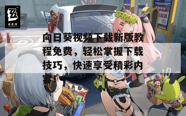 向日葵视频下载新版教程免费，轻松掌握下载技巧，快速享受精彩内容！