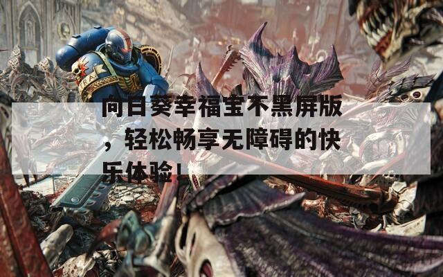 向日葵幸福宝不黑屏版，轻松畅享无障碍的快乐体验！