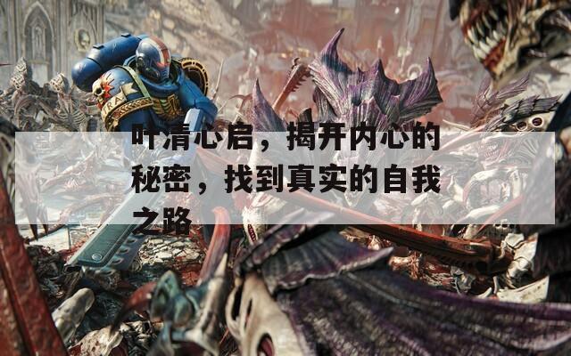叶清心启，揭开内心的秘密，找到真实的自我之路