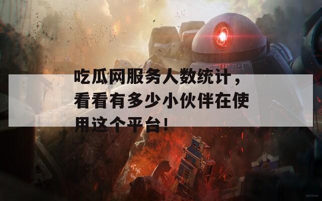 吃瓜网服务人数统计，看看有多少小伙伴在使用这个平台！