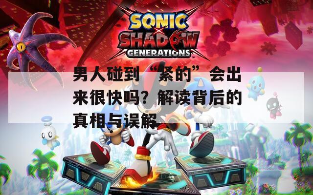 男人碰到“紧的”会出来很快吗？解读背后的真相与误解