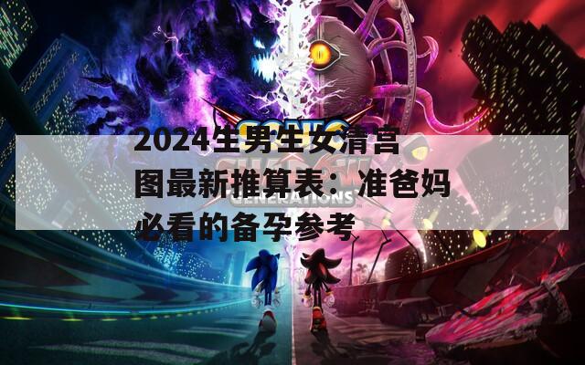 2024生男生女清宫图最新推算表：准爸妈必看的备孕参考