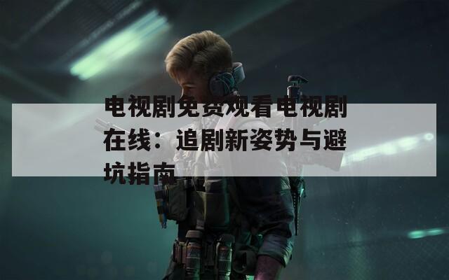 电视剧免费观看电视剧在线：追剧新姿势与避坑指南
