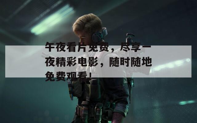午夜看片免费，尽享一夜精彩电影，随时随地免费观看！
