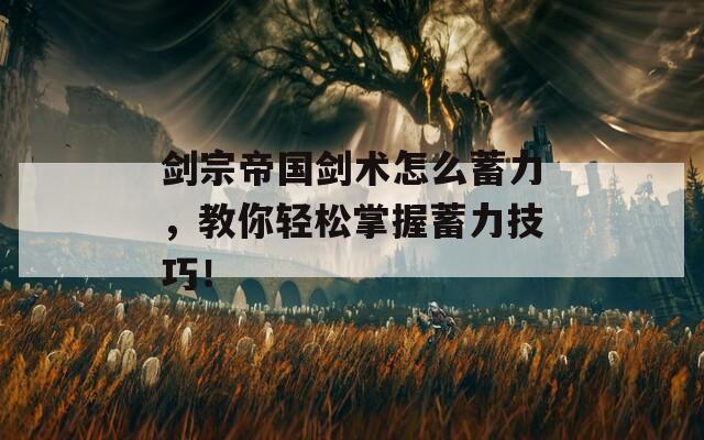 剑宗帝国剑术怎么蓄力，教你轻松掌握蓄力技巧！
