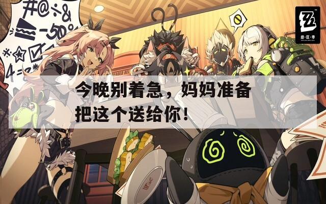 今晚别着急，妈妈准备把这个送给你！