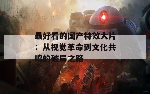 最好看的国产特效大片：从视觉革命到文化共鸣的破局之路