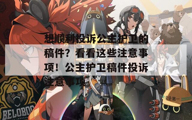 想顺利投诉公主护卫的稿件？看看这些注意事项！公主护卫稿件投诉注意事项
