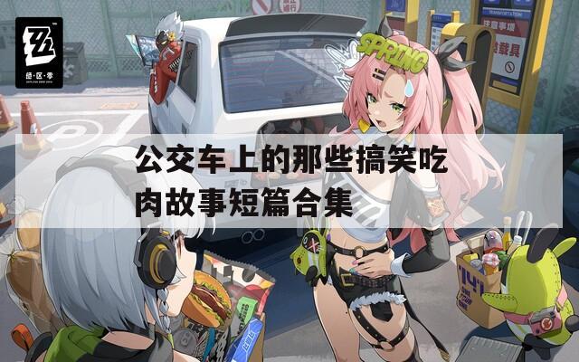 公交车上的那些搞笑吃肉故事短篇合集