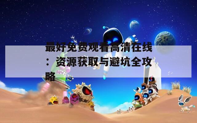 最好免费观看高清在线：资源获取与避坑全攻略