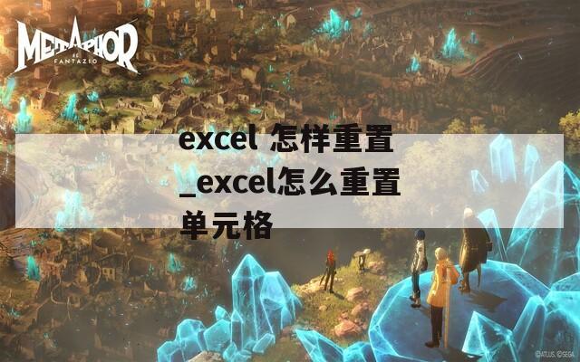 excel 怎样重置_excel怎么重置单元格