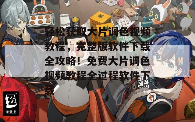 轻松获取大片调色视频教程，完整版软件下载全攻略！免费大片调色视频教程全过程软件下载