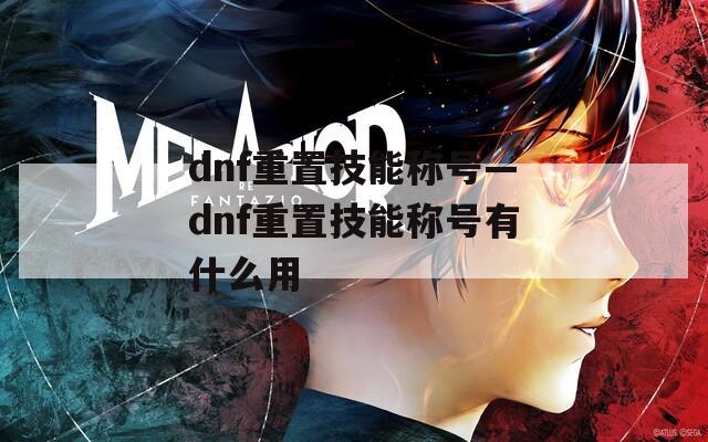 dnf重置技能称号—dnf重置技能称号有什么用