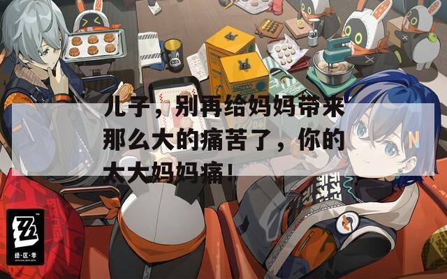 儿子，别再给妈妈带来那么大的痛苦了，你的太大妈妈痛！