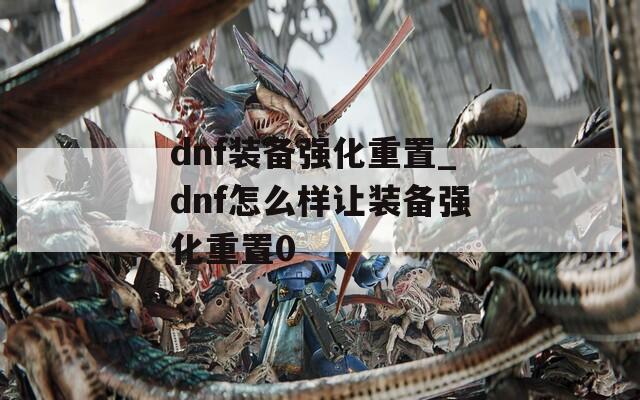 dnf装备强化重置_dnf怎么样让装备强化重置0