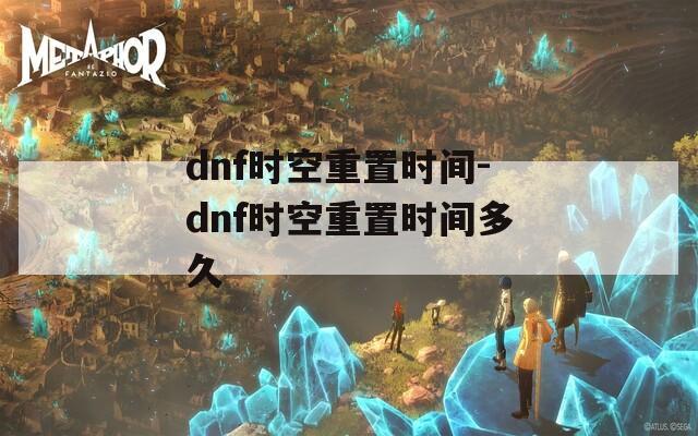 dnf时空重置时间-dnf时空重置时间多久