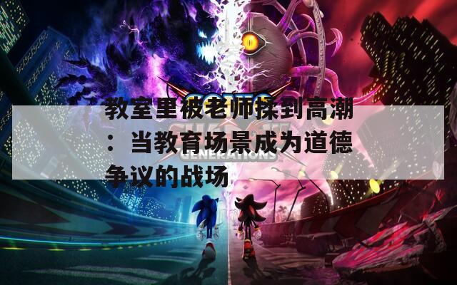 教室里被老师揉到高潮：当教育场景成为道德争议的战场