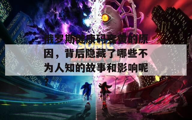 俄罗斯健康码变黄的原因，背后隐藏了哪些不为人知的故事和影响呢？