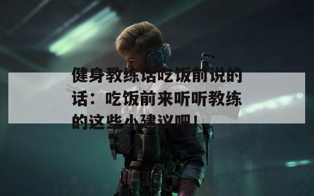 健身教练话吃饭前说的话：吃饭前来听听教练的这些小建议吧！