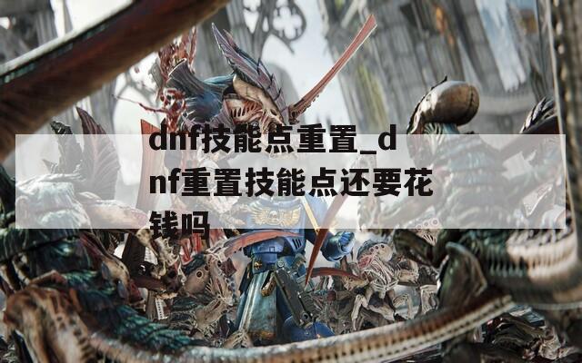 dnf技能点重置_dnf重置技能点还要花钱吗