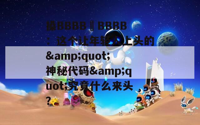 搡BBBB槡BBBB：这个让年轻人上头的&quot;神秘代码&quot;究竟什么来头？