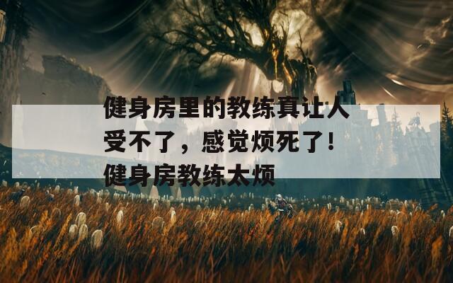 健身房里的教练真让人受不了，感觉烦死了！健身房教练太烦