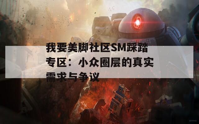 我要美脚社区SM踩踏专区：小众圈层的真实需求与争议
