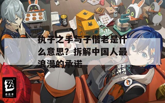 执子之手与子偕老是什么意思？拆解中国人最浪漫的承诺