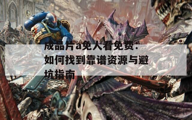 成品片a免人看免费：如何找到靠谱资源与避坑指南