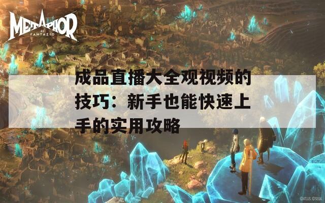 成品直播大全观视频的技巧：新手也能快速上手的实用攻略