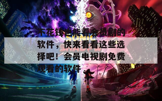 不花钱也能看会员剧的软件，快来看看这些选择吧！会员电视剧免费观看的软件
