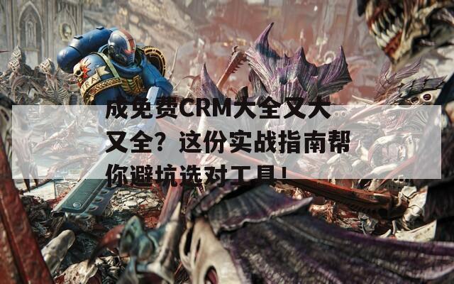 成免费CRM大全又大又全？这份实战指南帮你避坑选对工具！