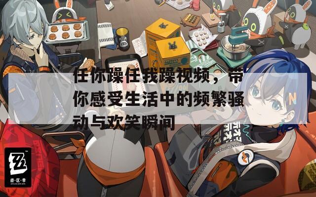 任你躁任我躁视频，带你感受生活中的频繁骚动与欢笑瞬间