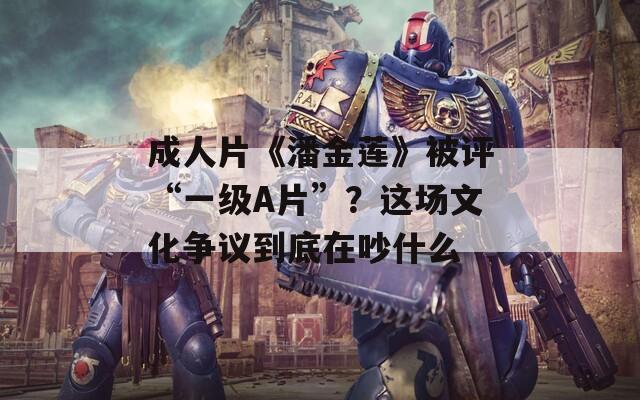 成人片《潘金莲》被评“一级A片”？这场文化争议到底在吵什么
