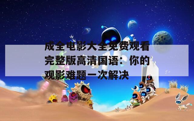 成全电影大全免费观看完整版高清国语：你的观影难题一次解决
