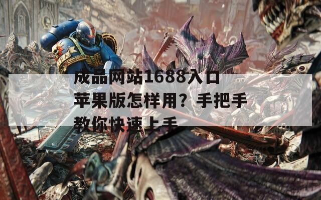 成品网站1688入口苹果版怎样用？手把手教你快速上手