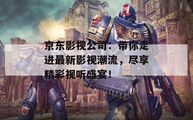 京东影视公司：带你走进最新影视潮流，尽享精彩视听盛宴！